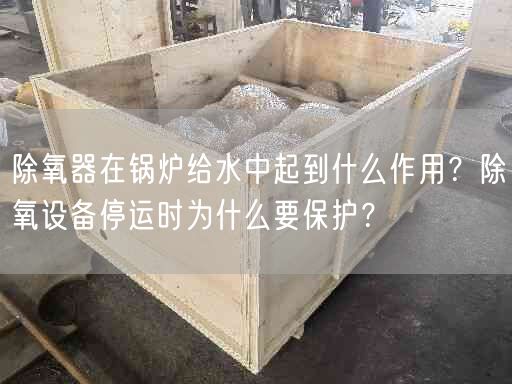 除氧器在鍋爐給水中起到什么作用？除氧設備停運時為什么要保護？