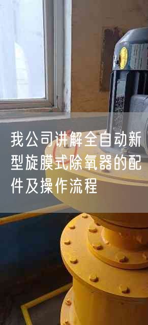 我公司講解全自動(dòng)新型旋膜式除氧器的配件及操作流程