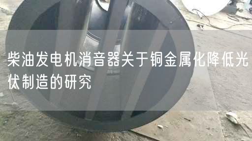 柴油發(fā)電機消音器關(guān)于銅金屬化降低光伏制造的研究