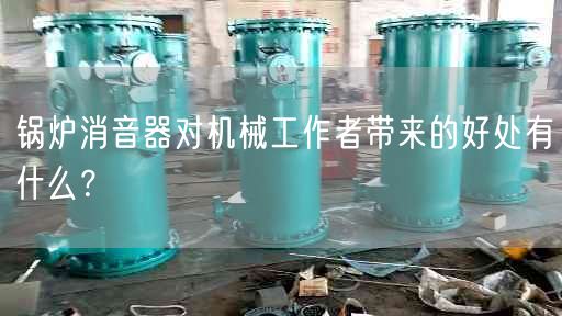 鍋爐消音器對機械工作者帶來的好處有什么？