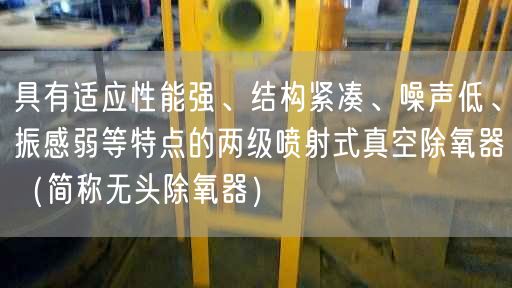 具有適應遙遙能強、結構緊湊、噪聲低、振感弱等特點的兩遙遙噴射式真空除氧器（簡稱無頭除