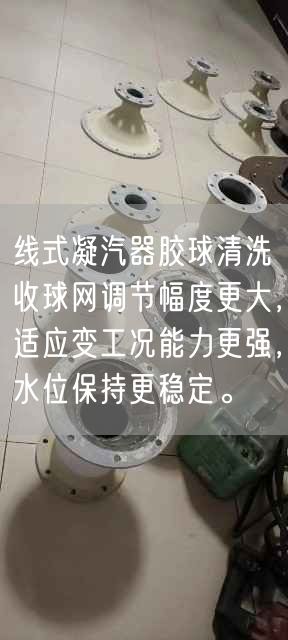 線式凝汽器膠球清洗收球網(wǎng)調節(jié)幅度更大，適應變工況能力更強，水位保持更穩(wěn)定。